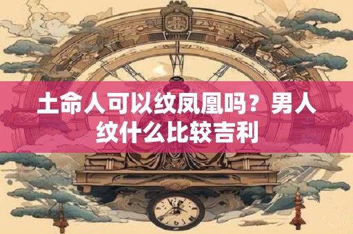 土命人可以纹凤凰吗？男人纹什么比较吉利
