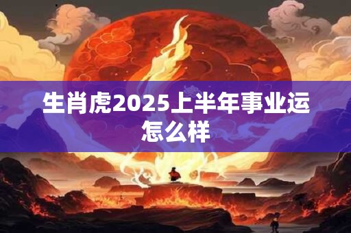 生肖虎2025上半年事业运怎么样