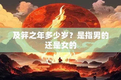 详细阅读:及笄之年多少岁?是指男的还是女的 及笄之年多少岁?是指男的还是女的