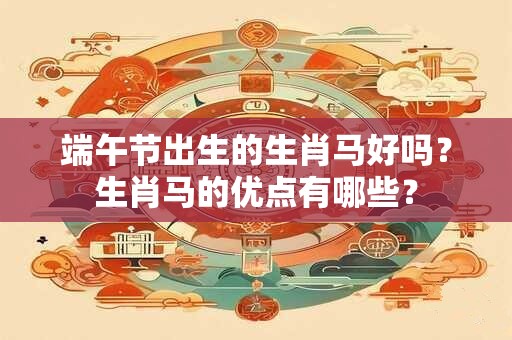 端午节出生的生肖马好吗？生肖马的优点有哪些？