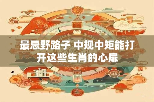 最忌野路子 中规中矩能打开这些生肖的心扉