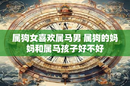 属狗女喜欢属马男 属狗的妈妈和属马孩子好不好