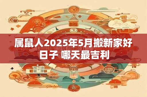 属鼠人2025年5月搬新家好日子 哪天最吉利