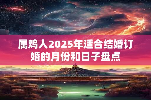 属鸡人2025年适合结婚订婚的月份和日子盘点