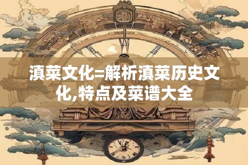 滇菜文化=解析滇菜历史文化,特点及菜谱大全