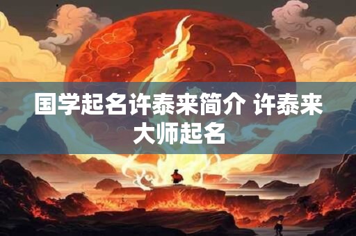 国学起名许泰来简介 许泰来大师起名