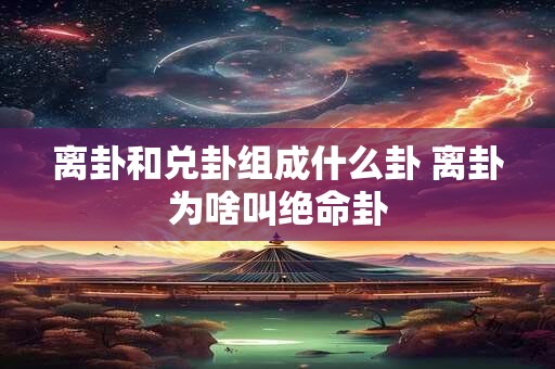 离卦和兑卦组成什么卦 离卦为啥叫绝命卦