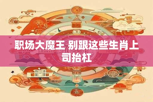 职场大魔王 别跟这些生肖上司抬杠