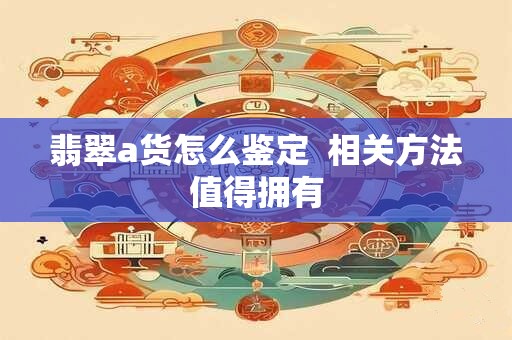 翡翠a货怎么鉴定  相关方法值得拥有