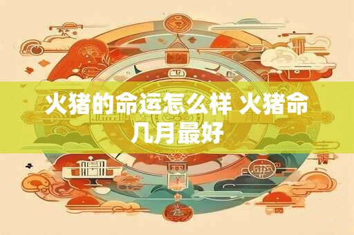 火猪的命运怎么样 火猪命几月最好