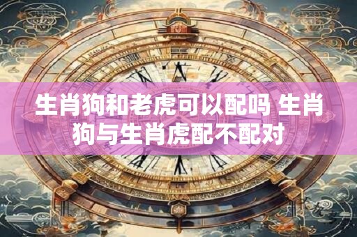 生肖狗和老虎可以配吗 生肖狗与生肖虎配不配对