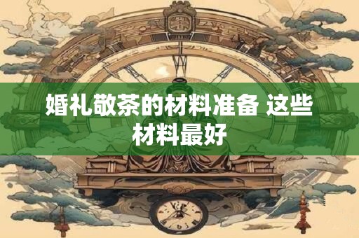 婚礼敬茶的材料准备 这些材料最好