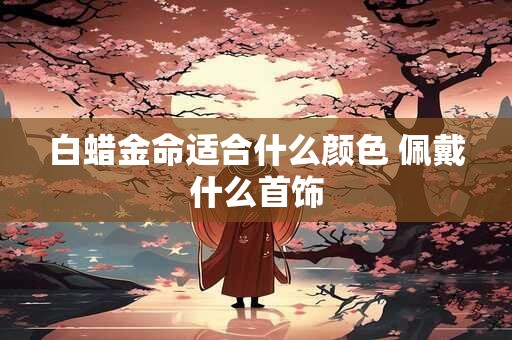 白蜡金命适合什么颜色 佩戴什么首饰