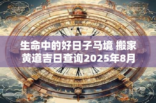 生命中的好日子马境 搬家黄道吉日查询2025年8月