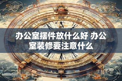 办公室摆件放什么好 办公室装修要注意什么