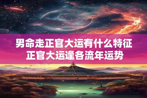 男命走正官大运有什么特征 正官大运逢各流年运势