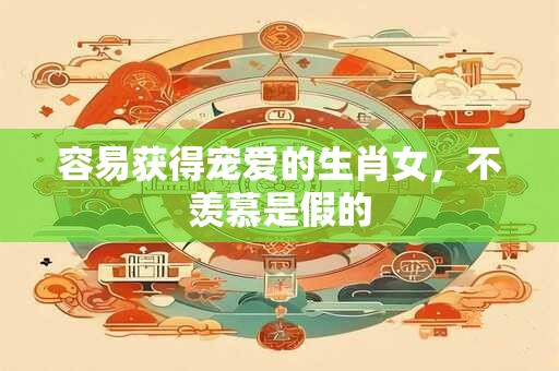 容易获得宠爱的生肖女，不羡慕是假的