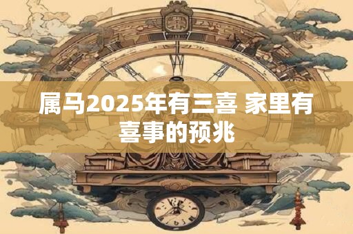 属马2025年有三喜 家里有喜事的预兆