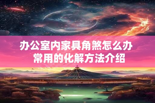 办公室内家具角煞怎么办  常用的化解方法介绍