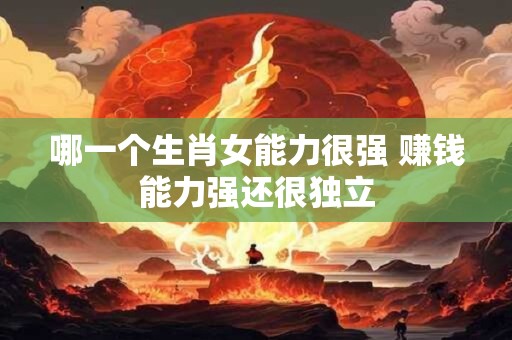 哪一个生肖女能力很强 赚钱能力强还很独立