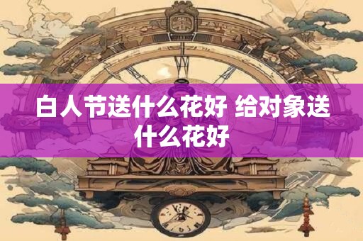 白人节送什么花好 给对象送什么花好