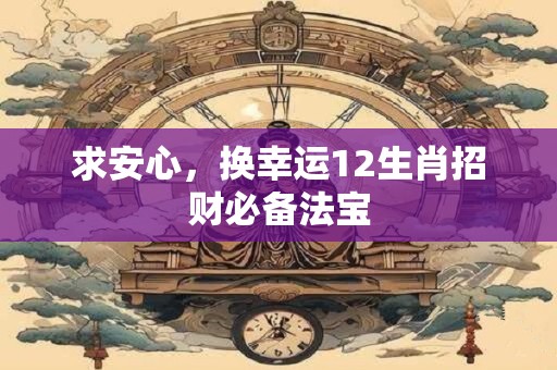 求安心，换幸运12生肖招财必备法宝