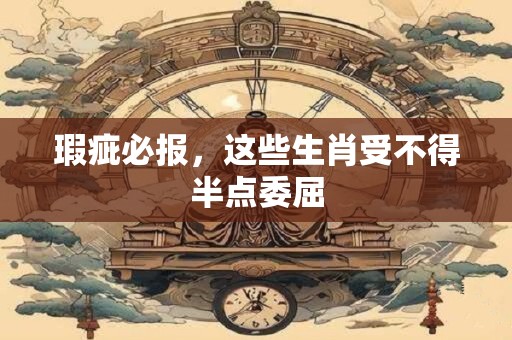 瑕疵必报，这些生肖受不得半点委屈