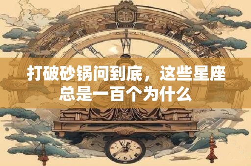 打破砂锅问到底，这些星座总是一百个为什么