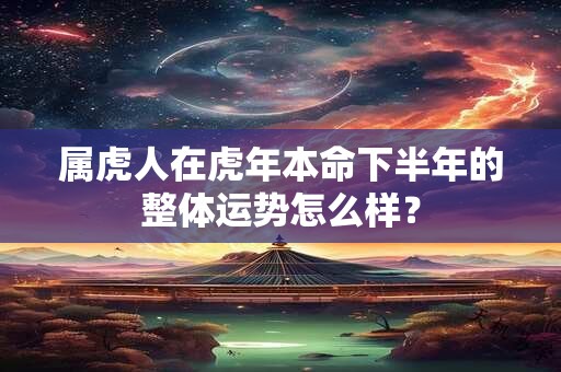 属虎人在虎年本命下半年的整体运势怎么样？