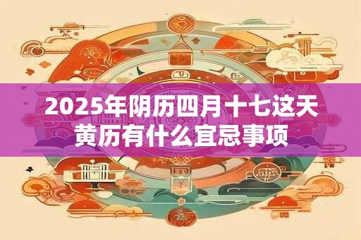 2025年阴历四月十七这天黄历有什么宜忌事项