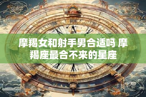 摩羯女和射手男合适吗 摩羯座最合不来的星座