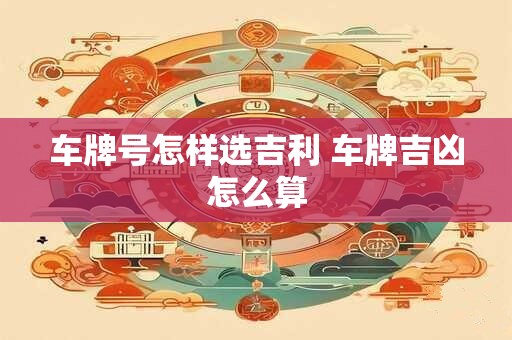 车牌号怎样选吉利 车牌吉凶怎么算