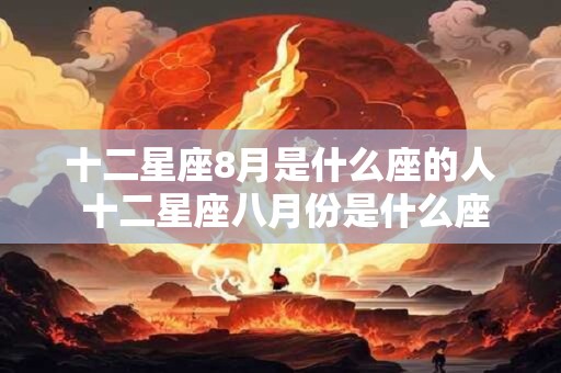十二星座8月是什么座的人 十二星座八月份是什么座