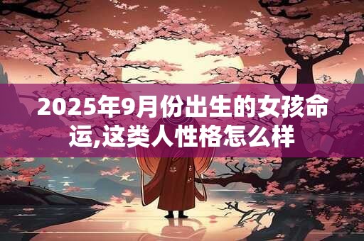 2025年9月份出生的女孩命运,这类人性格怎么样