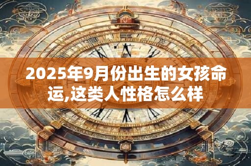2025年9月份出生的女孩命运,这类人性格怎么样