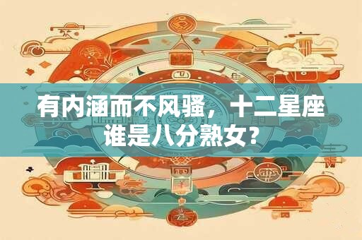 有内涵而不风骚，十二星座谁是八分熟女？