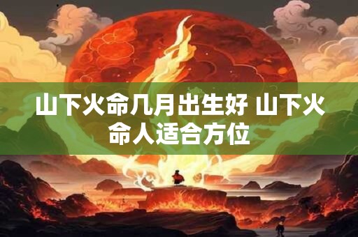 山下火命几月出生好 山下火命人适合方位