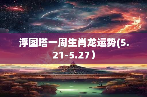 浮图塔一周生肖龙运势(5.21-5.27）