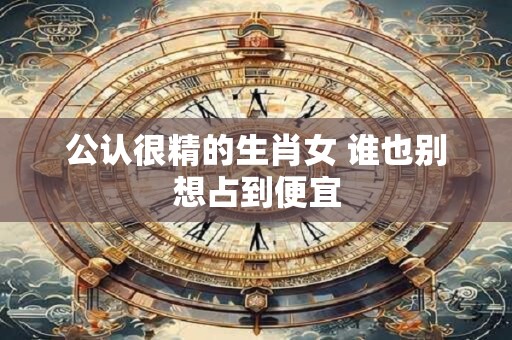 公认很精的生肖女 谁也别想占到便宜