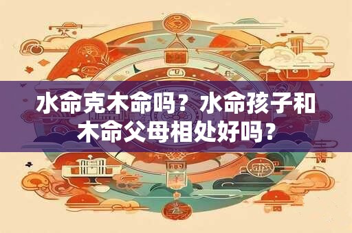 水命克木命吗？水命孩子和木命父母相处好吗？