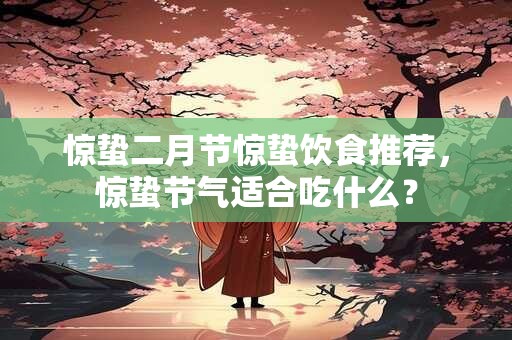 惊蛰二月节惊蛰饮食推荐，惊蛰节气适合吃什么？