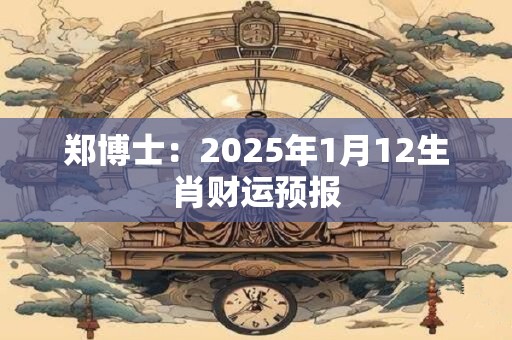 郑博士：2025年1月12生肖财运预报