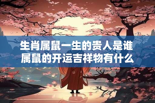 生肖属鼠一生的贵人是谁 属鼠的开运吉祥物有什么