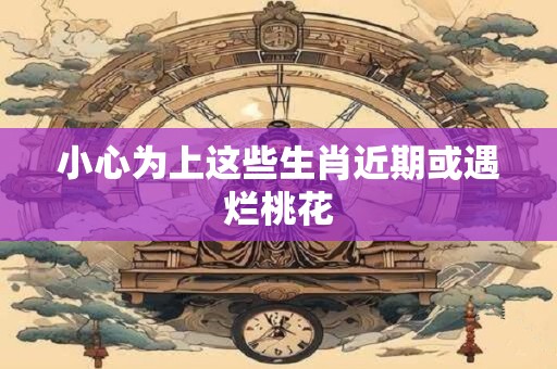 小心为上这些生肖近期或遇烂桃花