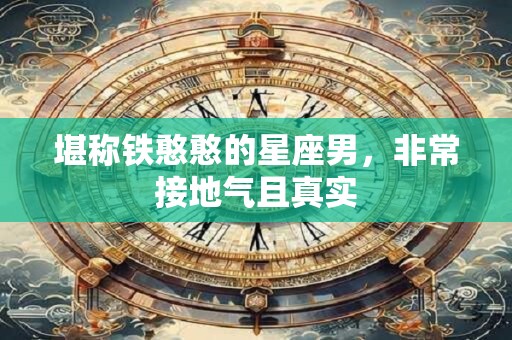 堪称铁憨憨的星座男，非常接地气且真实