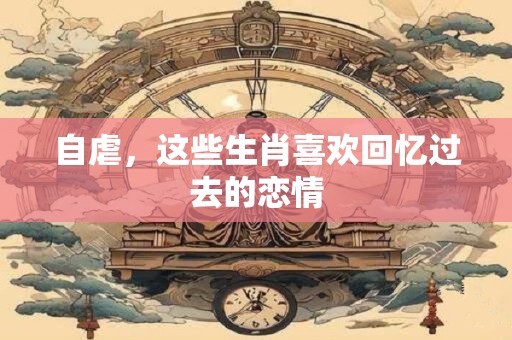 自虐，这些生肖喜欢回忆过去的恋情