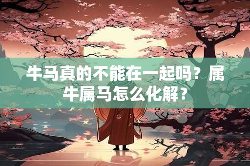 牛马真的不能在一起吗？属牛属马怎么化解？