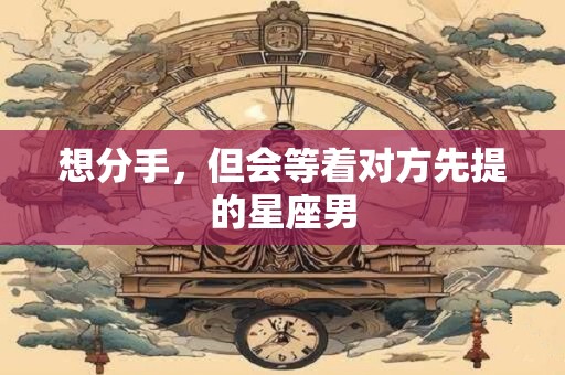 想分手，但会等着对方先提的星座男
