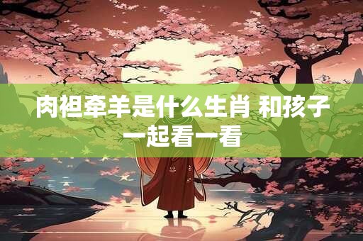 肉袒牵羊是什么生肖 和孩子一起看一看