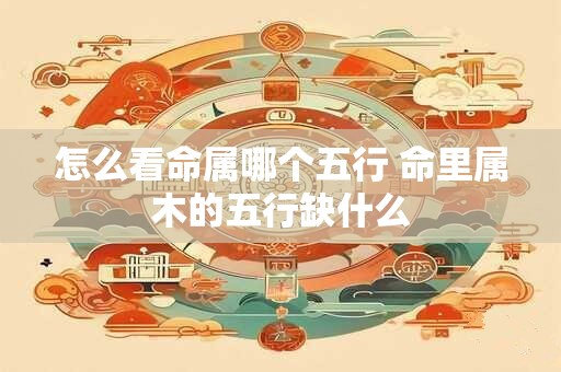 怎么看命属哪个五行 命里属木的五行缺什么